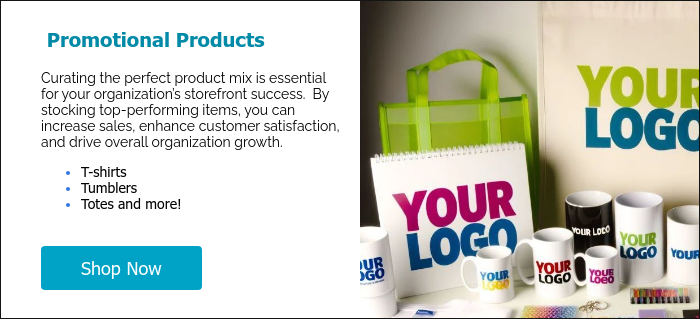  Promotional Products   Curating the perfect product mix is essential for your organization’s storefront success.  By stocking top-performing items, you can increase sales, enhance customer satisfaction, and drive overall organization growth. T-shirts Tumblers Totes and more!