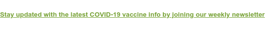 Stay updated with the latest COVID-19 vaccine info by joining our weekly  newsletter