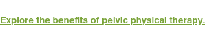 Explore the benefits of pelvic physical therapy.