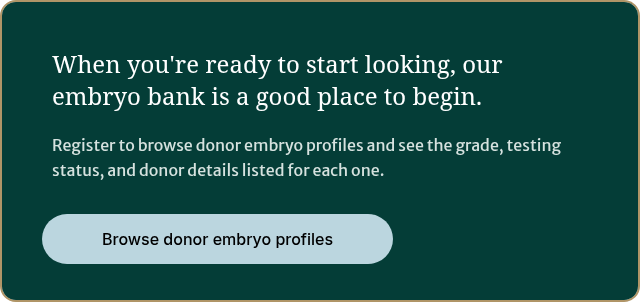 When you're ready to start looking, our embryo bank is a good place to begin.