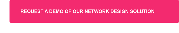 REQUEST A DEMO OF OUR NETWORK DESIGN SOLUTION