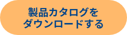 製品カタログを<br>ダウンロードする