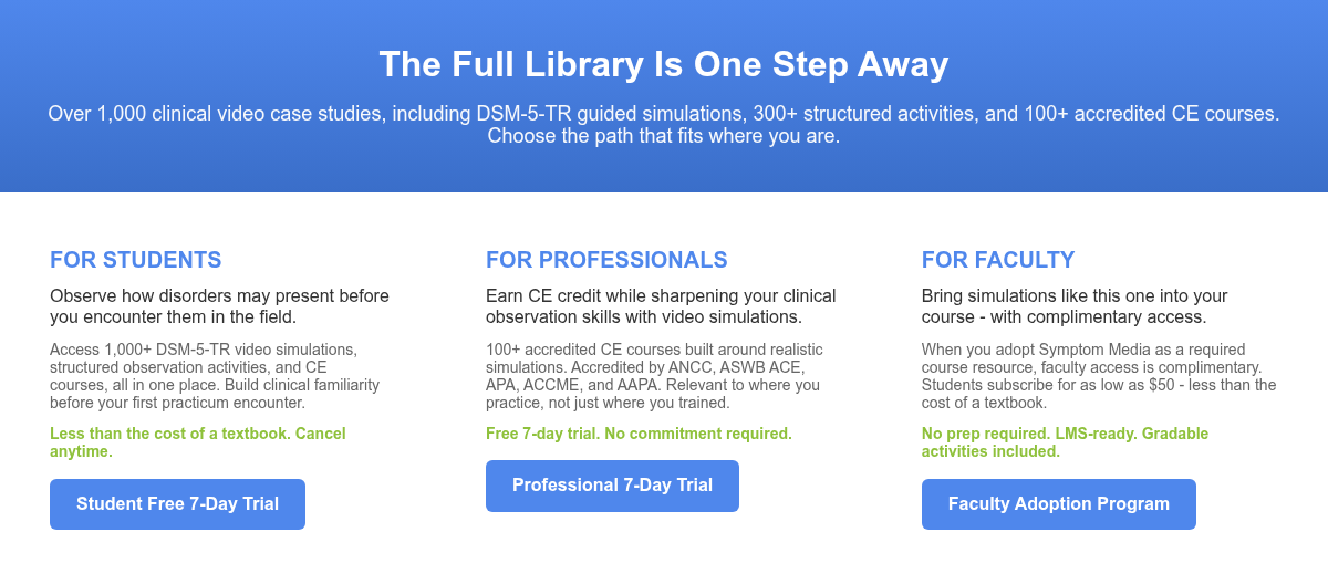The Full Library Is One Step Away Over 1,000 clinical video case studies,&nbsp;including DSM-5-TR guided simulations, 300+ structured activities, and 100+ accredited CE courses. Choose the path that fits where you are.