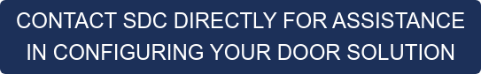 CONTACT SDC DIRECTLY FOR ASSISTANCE IN CONFIGURING YOUR DOOR SOLUTION