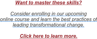 Want to master these skills?  Consider enrolling in our upcoming  online course and learn the best practices of  leading transformational change.  Click here to learn more.