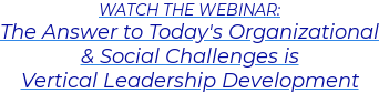 WATCH THE WEBINAR: The Answer to Today's Organizational & Social Challenges is  Vertical Leadership Development