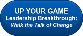 UP YOUR GAME Leadership Breakthrough:  Walk the Talk of Change