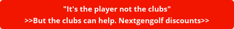 "It's the player not the clubs" >>But the clubs can help. Nextgengolf discounts>>