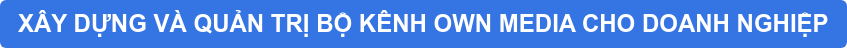XÂY DỰNG VÀ QUẢN TRỊ BỘ KÊNH OWN MEDIA CHO DOANH NGHIỆP