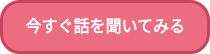 今すぐ話を聞いてみる