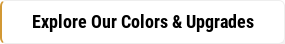 Explore Our Colors & Upgrades