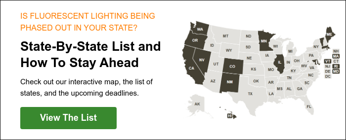 IS FLUORESCENT LIGHTING BEING PHASED OUT IN YOUR STATE?   State-By-State List and How To Stay Ahead   Check out our interactive map, the list of states, and the upcoming deadlines.  