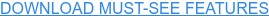 DOWNLOAD MUST-SEE FEATURES