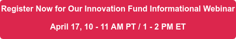 Register Now for Our Innovation Fund Informational Webinar April 17, 10 - 11 AM PT / 1 - 2 PM ET