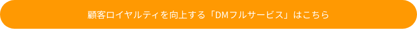 顧客ロイヤルティを向上する「DMフルサービス」はこちら