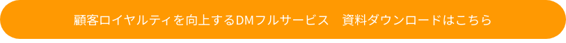 顧客ロイヤルティを向上するDMフルサービス　資料ダウンロードはこちら