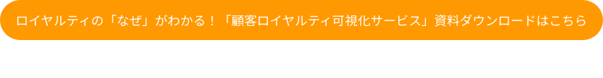 ロイヤルティの「なぜ」がわかる！「顧客ロイヤルティ可視化サービス」資料ダウンロードはこちら
