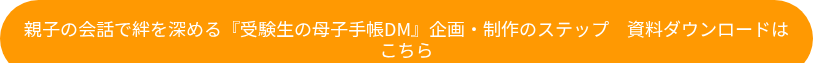 親子の会話で絆を深める『受験生の母子手帳DM』企画・制作のステップ　資料ダウンロードはこちら