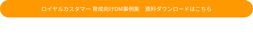 ロイヤルカスタマー 育成向けDM事例集　資料ダウンロードはこちら