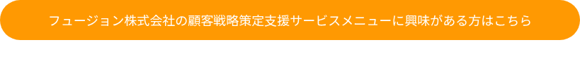 フュージョン株式会社の顧客戦略策定支援サービスメニューに興味がある方はこちら