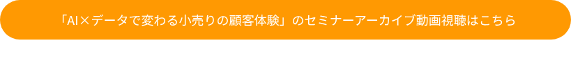 「AI×データで変わる小売りの顧客体験」のセミナーアーカイブ動画視聴はこちら