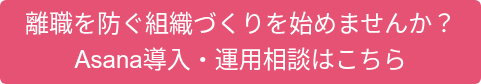 離職を防ぐ組織づくりを始めませんか？ Asana導入・運用相談はこちら