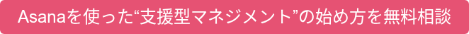 Asanaを使った“支援型マネジメント”の始め方を無料相談