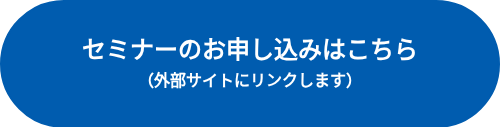 <p>&nbsp;</p>
<p><span style="font-family: Arial, Helvetica, sans-serif;"><span style="font-weight: bold; font-size: 24px;">セミナーのお申し込みはこちら</span></span></p>
<p><span style="font-family: Arial, Helvetica, sans-serif;"><span style="font-weight: bold; font-size: 24px;"></span></span><span style="font-family: Arial, Helvetica, sans-serif; font-weight: bold;">（外部サイトにリンクします）</span></p>
<p>&nbsp;</p>