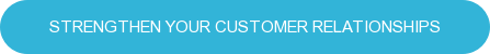 STRENGTHEN YOUR CUSTOMER RELATIONSHIPS