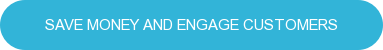 SAVE MONEY AND ENGAGE CUSTOMERS