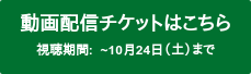 動画配信チケットはこちら 視聴期間:  ~10月24日（土）まで