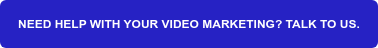 NEED HELP WITH YOUR VIDEO MARKETING? TALK TO US.
