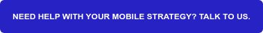 NEED HELP WITH YOUR MOBILE STRATEGY? TALK TO US.