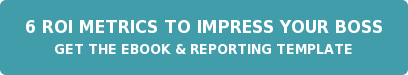 6 ROI Metrics to Impress Your Boss Get the eBook & Reporting Template