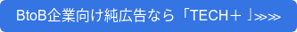 BtoB企業向け純広告なら「TECH＋」≫≫