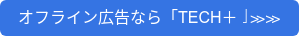 オフライン広告なら「TECH＋」≫≫