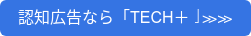 認知広告なら「TECH+」≫≫