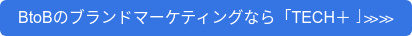 BtoBのブランドマーケティングなら「TECH＋」≫≫
