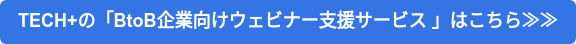 TECH+の「BtoB企業向けウェビナー支援サービス 」はこちら≫≫