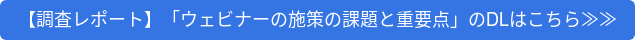 【調査レポート】「ウェビナーの施策の課題と重要点」のDLはこちら≫≫