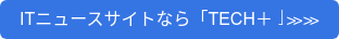 ITニュースサイトなら「TECH＋」≫≫
