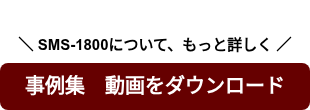   ＼ SMS-1800について、もっと詳しく ／