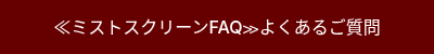 <p>≪ミストスクリーンFAQ≫よくあるご質問</p>