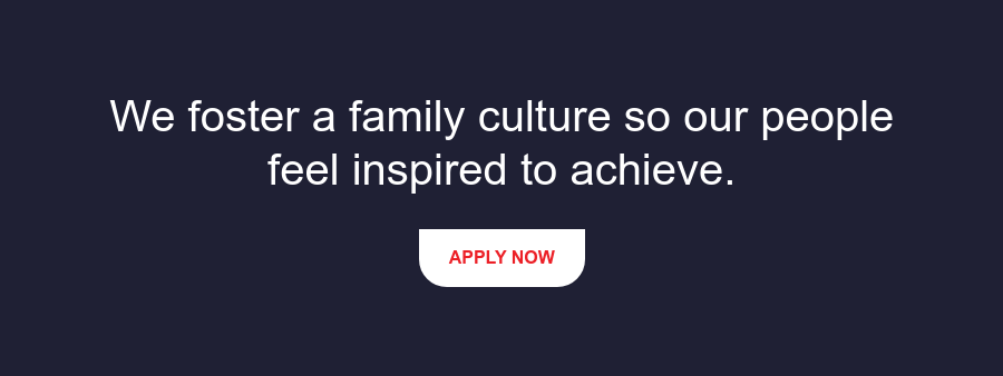 We foster a family culture so our people feel inspired to achieve. Apply Now
