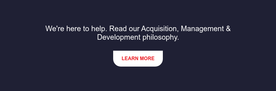 We're here to help. Read our Acquisition, Management & Development philosophy. Learn More