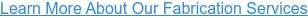 Learn More About Our Fabrication Services