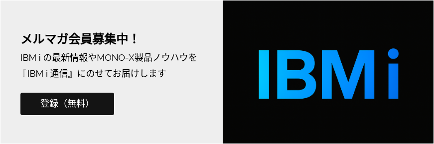 メルマガ会員募集中！ IBM i の最新情報やMONO-X製品ノウハウを 『IBM i 通信』にのせてお届けします  