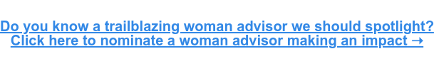 Do you know a trailblazing woman advisor we should spotlight? Click here to nominate a woman advisor making an impact ➝
