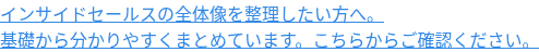 インサイドセールスの全体像を整理したい方へ。 基礎から分かりやすくまとめています。こちらからご確認ください。