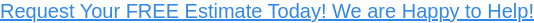 Request Your FREE Estimate Today! We are Happy to Help!